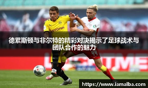 德累斯顿与非尔特的精彩对决揭示了足球战术与团队合作的魅力