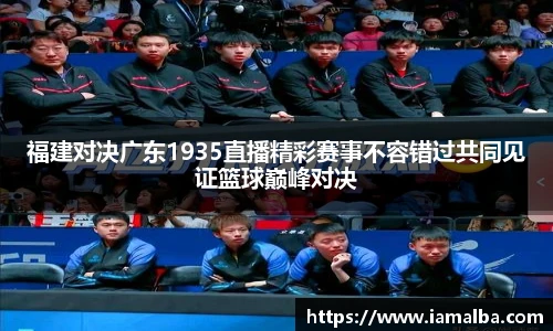 福建对决广东1935直播精彩赛事不容错过共同见证篮球巅峰对决
