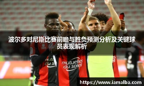 波尔多对尼斯比赛前瞻与胜负预测分析及关键球员表现解析