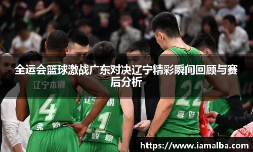 全运会篮球激战广东对决辽宁精彩瞬间回顾与赛后分析