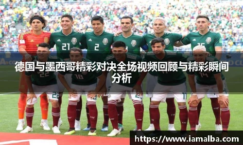德国与墨西哥精彩对决全场视频回顾与精彩瞬间分析